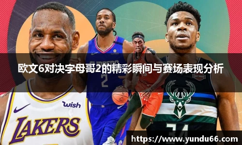 欧文6对决字母哥2的精彩瞬间与赛场表现分析